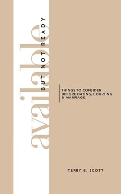 Available But Not Ready: Things to Consider before Dating, Courting and Marriage
