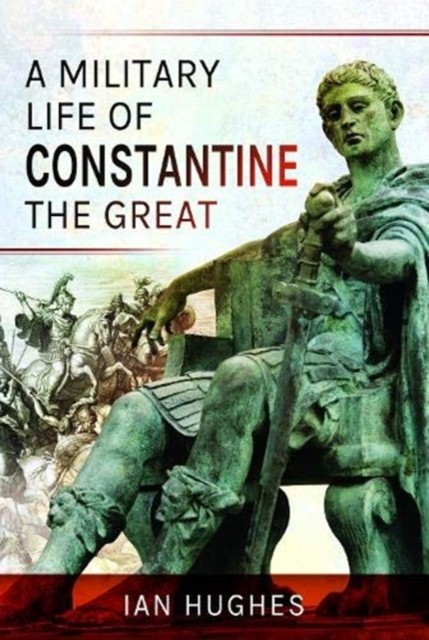 A Military Life of Constantine the Great by Ian Hughes (Hardback Book)