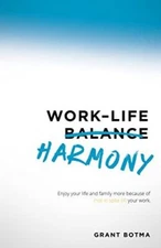 Work-Life Harmony: Enjoy Your Life and Family More Because of (Not in Spite...