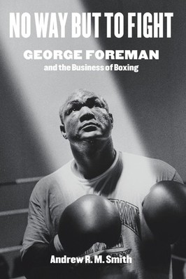 No Way but to Fight: George Foreman and the Business of Boxing (Terry and Ja...