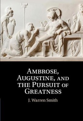 Ambrose, Augustine, and the Pursuit of Greatness by J. Warren Smith (English) Ha