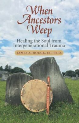 When Ancestors Weep: Healing the Soul from Intergenerational Trauma - Houck Jr P