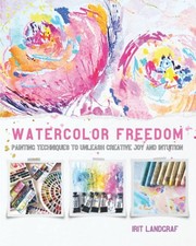 Watercolor Freedom Painting Techniques to Unleash Creative Joy and Intuition