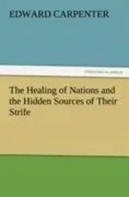 The Healing of Nations and the Hidden Sources of Their Strife Edward Carpenter