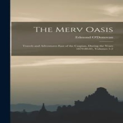 The Merv Oasis Travels and Adventures East of the Caspian During