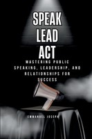 Speak, Lead, Act, Mastering Public Speaking, Leadership, And Relationships...