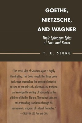Goethe, Nietzsche, and Wagner: Their Spinozan Epics of Love and Power by T.K. Se