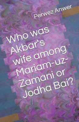 Who was Akbar's wife among Mariam-uz-Zamani or Jodha Bai? by Perwez Anwer Paperb