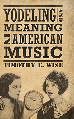 YODELING AND MEANING IN AMERICAN MUSIC (AMERICAN MADE By Timothy E. Wise