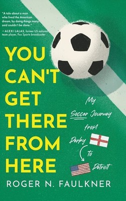You Can't Get There from Here: My Soccer Journey from Derby to Detroit Hardcover