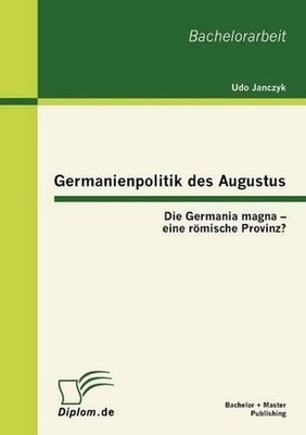 Germanienpolitik Des Augustus: Die Germania Magna - Eine Romische Provinz? by Ud