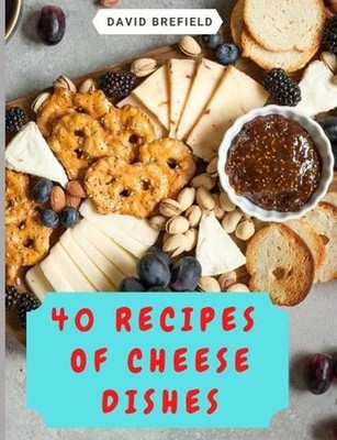 40 recipes of cheese dishes: Easy to prepare. Tasty and healthy dishes with chee