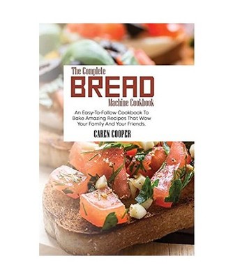 The Complete Bread Machine Cookbook: An Easy-To-Follow Cookbook To Bake Amazing 
