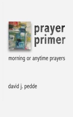 Prayer Primer: Morning or Anytime Prayers by David J. Pedde
