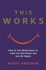 This Works : How to Use Mindfulness to Calm the Hell down and Jus