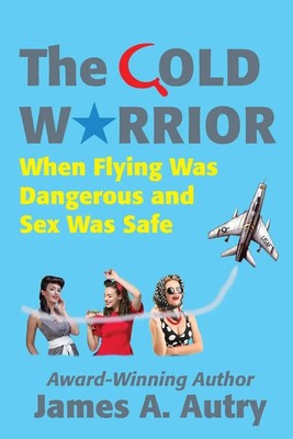 The Cold Warrior When Flying Was Dangerous and Sex Was Safe James A. Autry Buch