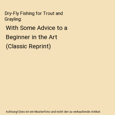Dry-Fly Fishing for Trout and Grayling: With Some Advice to a Beginner in the Ar
