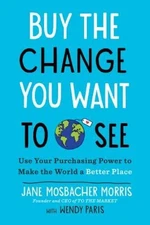 Buy the Change You Want to See : Use Your Purchasing Power to Mak