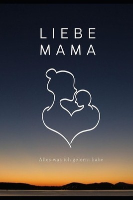Liebe Mama, Alles, Was Ich Gelernt Habe: Das Buch, von dem Ich W?nschte, Du H?tt