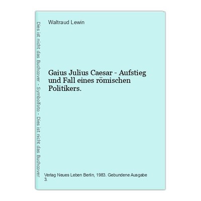 Gaius Julius Caesar - Aufstieg und Fall eines römischen Politikers. Lewin, Waltr