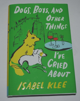Dogs, Boys, and Other Things I've Cried About : A Memoir by Isabel Klee