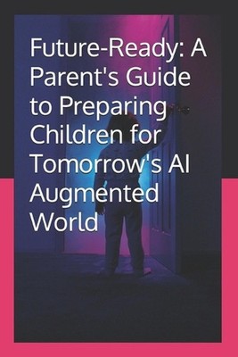 Future-Ready: A Parent's Guide to Preparing Children for Tomorrow's AI Augmented