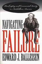 NAVIGATING FAILURE: BANKRUPTCY AND COMMERCIAL SOCIETY IN By Edward J. Balleisen
