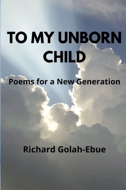 To My Unborn Child: Poems for a New Generation by Richard Golah-Ebue PAPERBACK