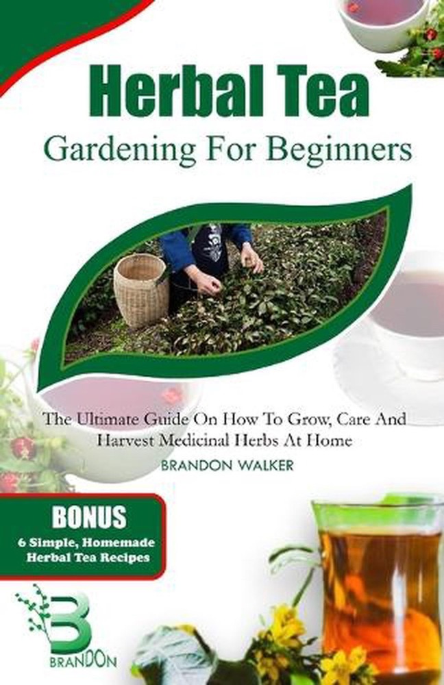 Herbal Tea Gardening for Beginners: The Ultimate Guide on How To Grow, Care And