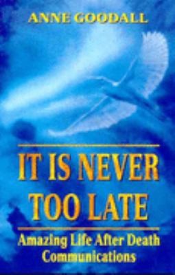 It Is Never Too Late: Amazing Life after Death Communications by Anne Goodall