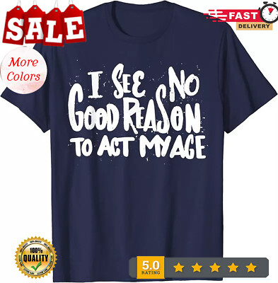 HOT-I See No Good Reason To Act My Age Funny Gift Unisex T-Shirt