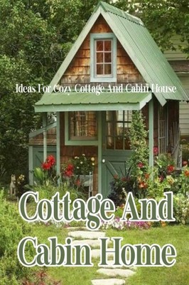 Cottage And Cabin Home: Ideas For Cozy Cottage And Cabin House: A Home Desig...