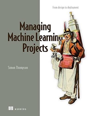 Managing Machine Learning Projects: From design to deployment By