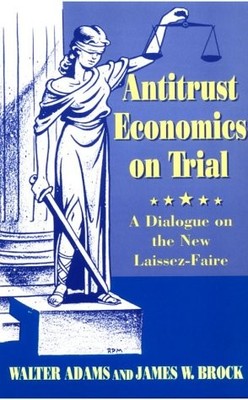 ANTITRUST ECONOMICS ON TRIAL : DIALOGUE IN NEW LEARNING By Walter Adams & James