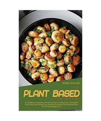 The Plant-Based Diet Meal Plan: A Complete Compilation Of All The Tips To A Meal