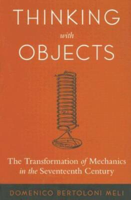 Thinking With Objects: The Transformation Of Mechanics In The Seventeenth C...