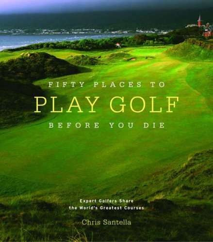 Fifty Places to Play Golf Before You Die: Golfing Experts Share the World's Gre