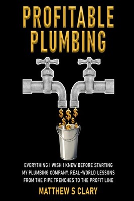 Profitable Plumbing: Everything I Wish I Knew Before Starting My Plumbing Compan