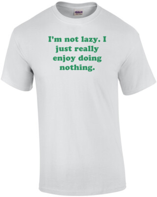 I'm not lazy. I just really enjoy doing nothing. Shirt
