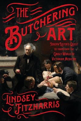 The Butchering Art: Joseph Lister's Quest to Transform the Grisly World of V...
