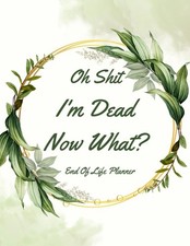 oh shit I’M DEAD, NOW WHAT? The planner for my final wishes and end-of-life.....
