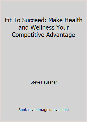 Fit To Succeed: Make Health and Wellness Your Competitive Advantage