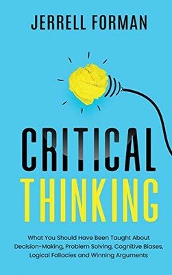 Critical Thinking: What You Should Have Been Taught About Decision-Making, ...