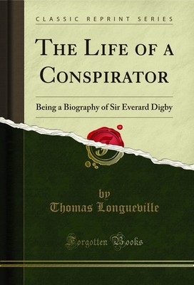 The Life of a Conspirator: Being a Biography of Sir Everard Digby