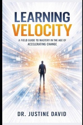 Learning Velocity: A Field Guide to Mastery in the Age of Accelerating Change by