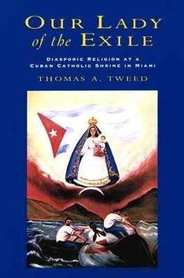 Our Lady of the Exile : Diasporic Religion at a Cuban Catholic Shrine in Miam...