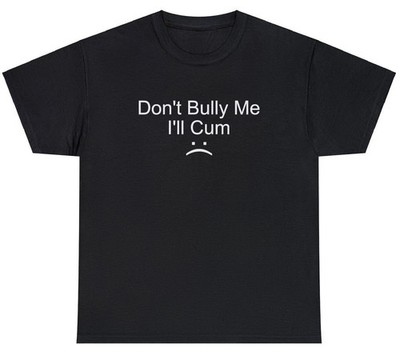 Dont Bully Me Ill Cum T Shirt Funny Oddly Specific Humor Tee