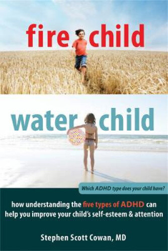 Fire Child, Water Child: How Understanding the Five Types of ADHD Can Help You