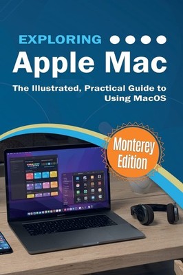 Exploring Apple Mac: Monterey Edition: The Illustrated, Practical Guide to U...