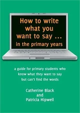 How to Write What You Want to Say ... in the Primary Years: A Guide for Primary
